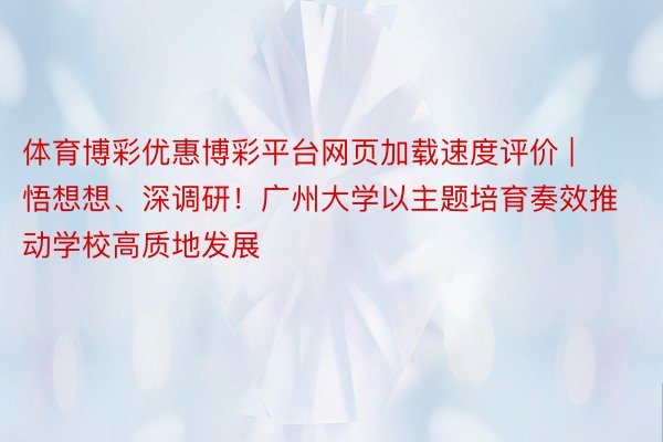 体育博彩优惠博彩平台网页加载速度评价 | 悟想想、深调研！广州大学以主题培育奏效推动学校高质地发展