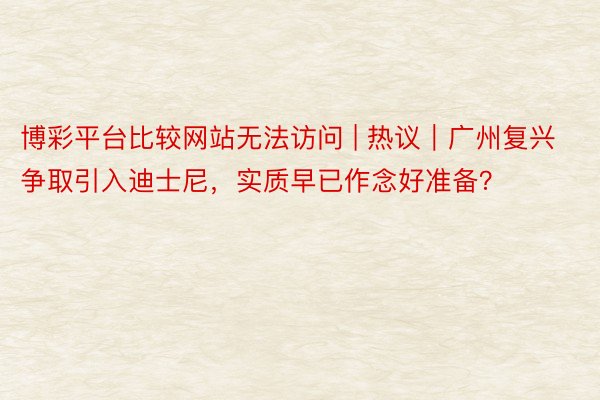 博彩平台比较网站无法访问 | 热议｜广州复兴争取引入迪士尼，实质早已作念好准备？