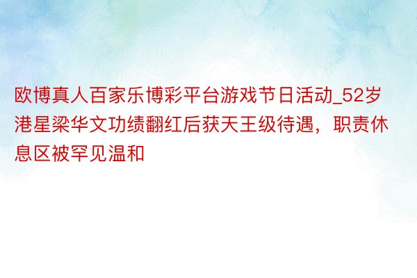 欧博真人百家乐博彩平台游戏节日活动_52岁港星梁华文功绩翻红后获天王级待遇，职责休息区被罕见温和