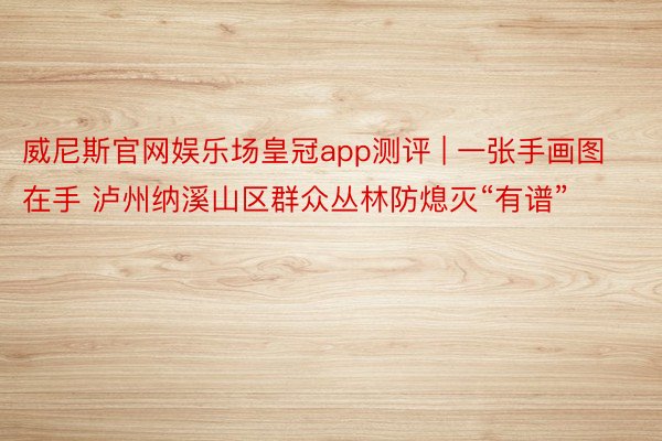 威尼斯官网娱乐场皇冠app测评 | 一张手画图在手 泸州纳溪山区群众丛林防熄灭“有谱”