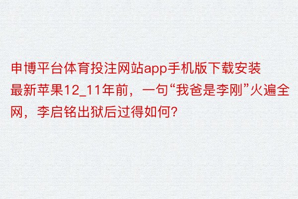 申博平台体育投注网站app手机版下载安装最新苹果12_11年前，一句“我爸是李刚”火遍全网，李启铭出狱后过得如何？