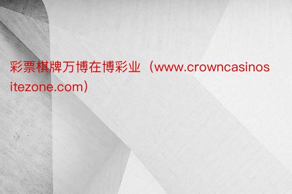 彩票棋牌万博在博彩业（www.crowncasinositezone.com）