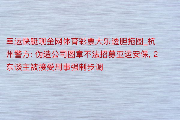 幸运快艇现金网体育彩票大乐透胆拖图_杭州警方: 伪造公司图章不法招募亚运安保,<a href=