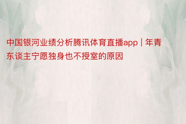 中国银河业绩分析腾讯体育直播app | 年青东谈主宁愿独身也不授室的原因