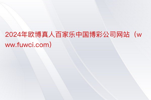 2024年欧博真人百家乐中国博彩公司网站（www.fuwci.com）