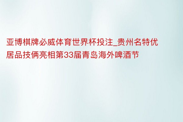 亚博棋牌必威体育世界杯投注_贵州名特优居品技俩亮相第33届青岛海外啤酒节