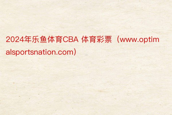 2024年乐鱼体育CBA 体育彩票（www.optimalsportsnation.com）