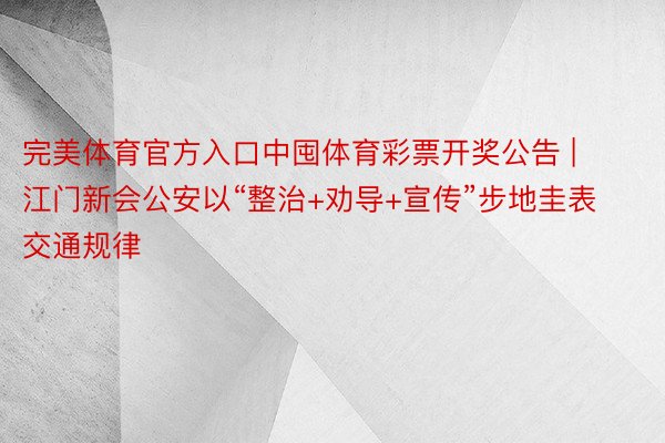 完美体育官方入口中囤体育彩票开奖公告 | 江门新会公安以“整治+劝导+宣传”步地圭表交通规律