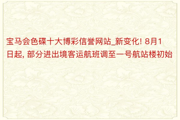 宝马会色碟十大博彩信誉网站_新变化! 8月1日起, 部分进出境客运航班调至一号航站楼初始