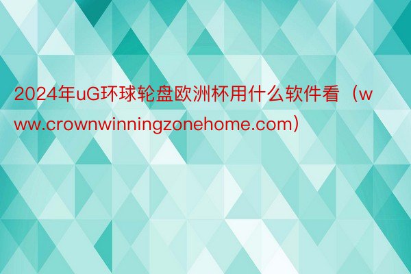 2024年uG环球轮盘欧洲杯用什么软件看（www.crownwinningzonehome.com）