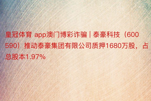 皇冠体育 app澳门博彩诈骗 | 泰豪科技（600590）推动泰豪集团有限公司质押1680万股，占总股本1.97%