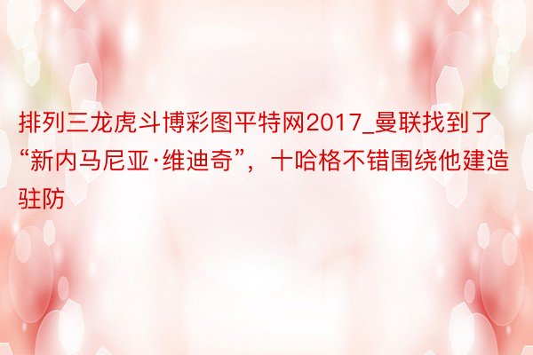 排列三龙虎斗博彩图平特网2017_曼联找到了“新内马尼亚·维迪奇”，十哈格不错围绕他建造驻防