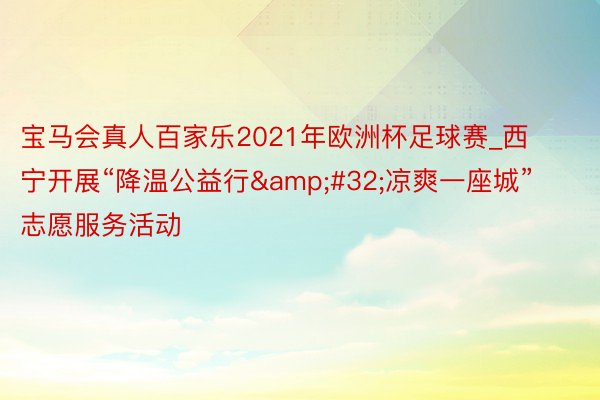 宝马会真人百家乐2021年欧洲杯足球赛_西宁开展“降温公益行&#32;凉爽一座城”志愿服务活动