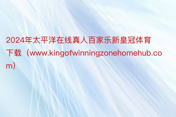 2024年太平洋在线真人百家乐新皇冠体育下载（www.kingofwinningzonehomehub.com）