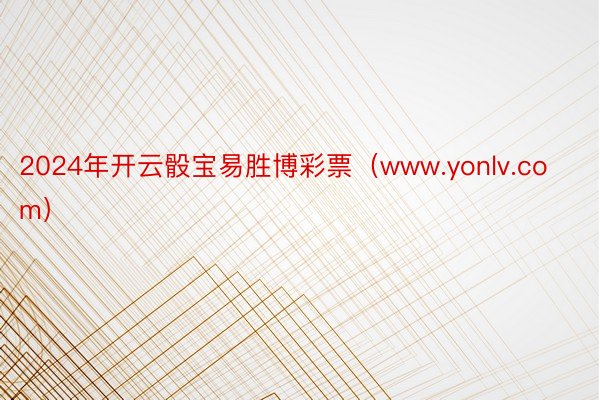 2024年开云骰宝易胜博彩票（www.yonlv.com）