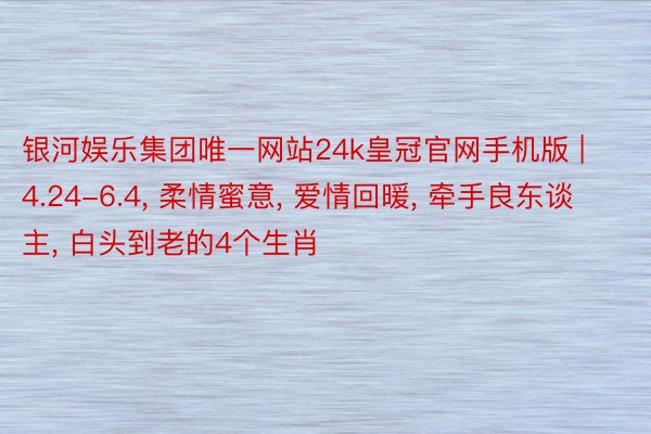 银河娱乐集团唯一网站24k皇冠官网手机版 | 4.24-6.4, 柔情蜜意, 爱情回暖, 牵手良东谈主, 白头到老的4个生肖