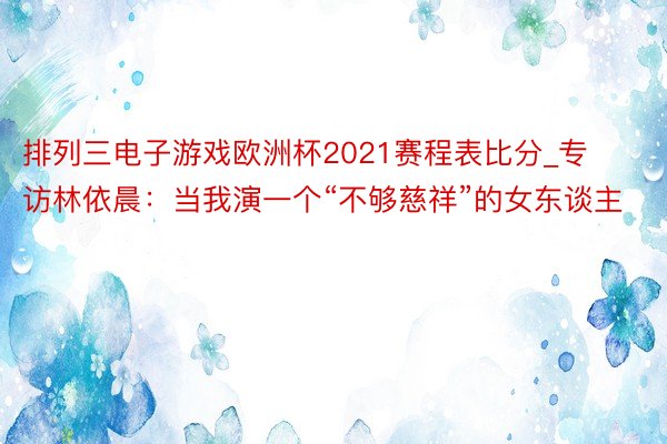 排列三电子游戏欧洲杯2021赛程表比分_专访林依晨：当我演一个“不够慈祥”的女东谈主