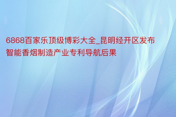 6868百家乐顶级博彩大全_昆明经开区发布智能香烟制造产业专利导航后果