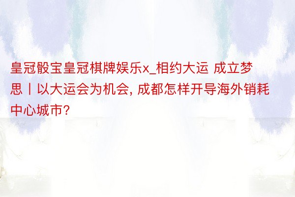 皇冠骰宝皇冠棋牌娱乐x_相约大运 成立梦思丨以大运会为机会, 成都怎样开导海外销耗中心城市?