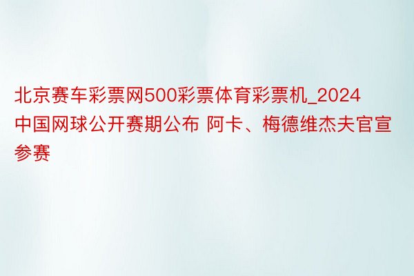 北京赛车彩票网500彩票体育彩票机_2024中国网球公开赛期公布 阿卡、梅德维杰夫官宣参赛