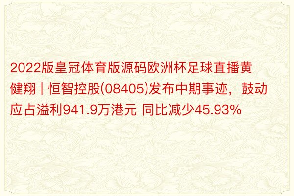 2022版皇冠体育版源码欧洲杯足球直播黄健翔 | 恒智控股(08405)发布中期事迹，鼓动应占溢利941.9万港元 同比减少45.93%