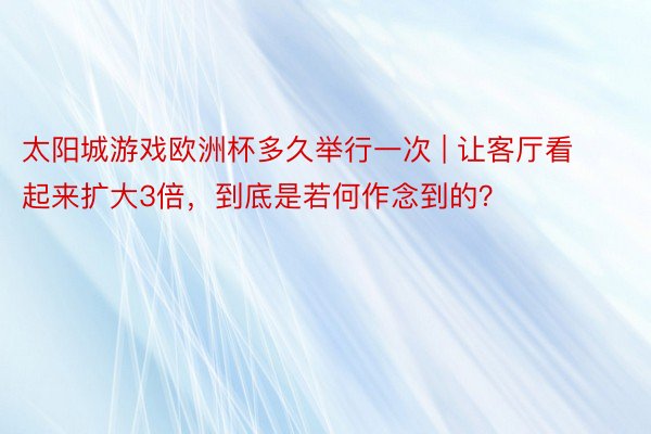 太阳城游戏欧洲杯多久举行一次 | 让客厅看起来扩大3倍，到底是若何作念到的？