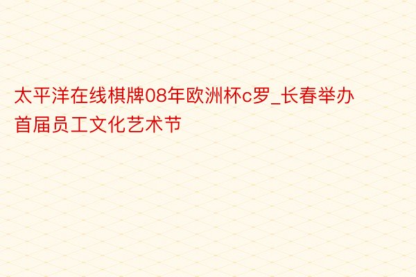 太平洋在线棋牌08年欧洲杯c罗_长春举办首届员工文化艺术节