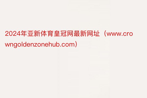 2024年亚新体育皇冠网最新网址（www.crowngoldenzonehub.com）