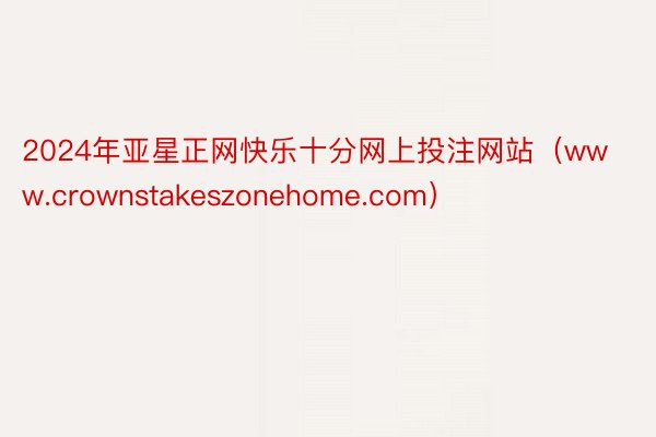 2024年亚星正网快乐十分网上投注网站（www.crownstakeszonehome.com）