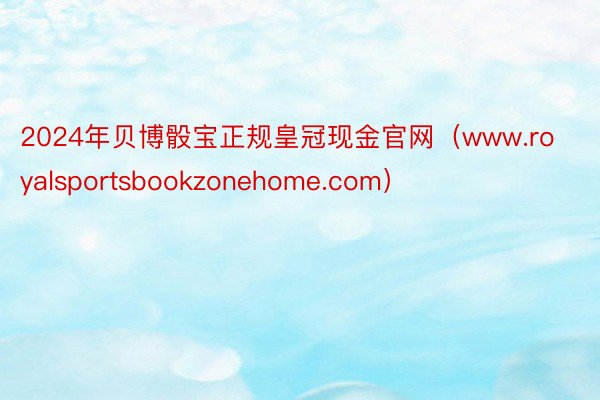 2024年贝博骰宝正规皇冠现金官网（www.royalsportsbookzonehome.com）