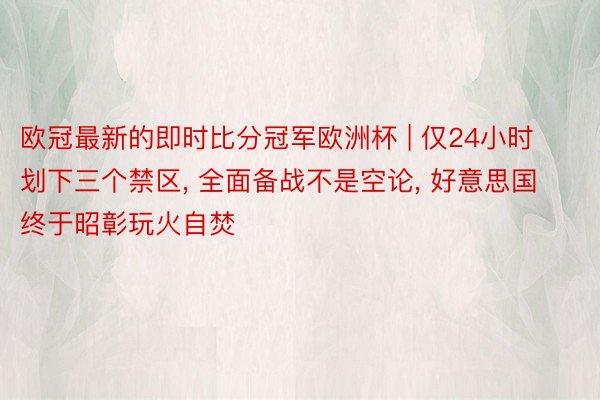 欧冠最新的即时比分冠军欧洲杯 | 仅24小时划下三个禁区, 全面备战不是空论, 好意思国终于昭彰玩火自焚