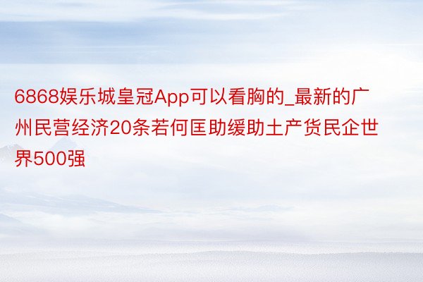 6868娱乐城皇冠App可以看胸的_最新的广州民营经济20条若何匡助缓助土产货民企世界500强