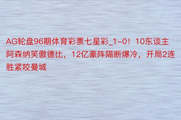 AG轮盘96期体育彩票七星彩_1-0！10东谈主阿森纳笑傲德比，12亿豪阵隔断爆冷，开局2连胜紧咬曼城