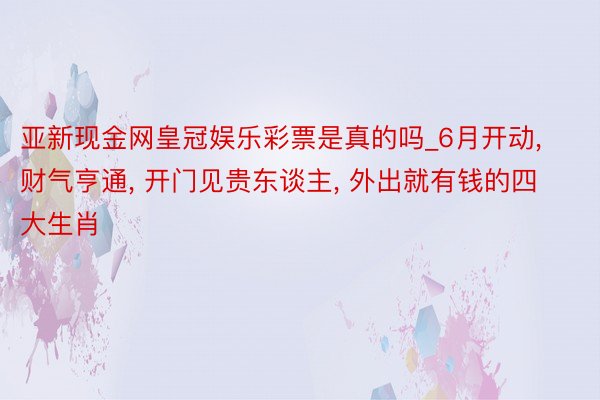 亚新现金网皇冠娱乐彩票是真的吗_6月开动, 财气亨通, 开门见贵东谈主, 外出就有钱的四大生肖