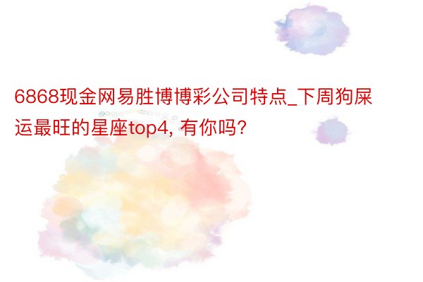 6868现金网易胜博博彩公司特点_下周狗屎运最旺的星座top4, 有你吗?