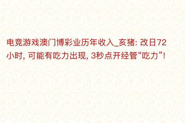 电竞游戏澳门博彩业历年收入_亥猪: 改日72小时, 可能有吃力出现, 3秒点开经管“吃力”!