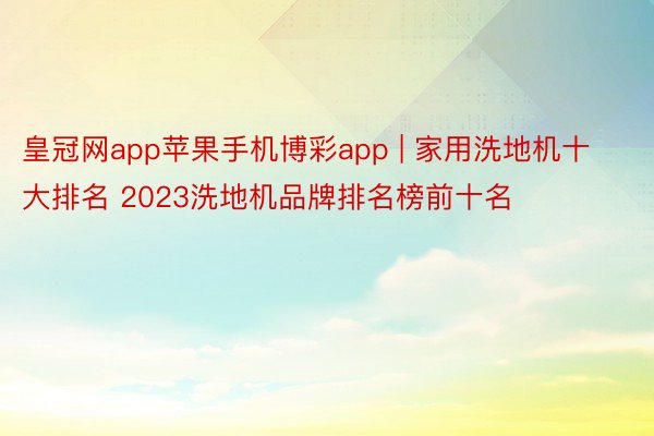 皇冠网app苹果手机博彩app | 家用洗地机十大排名 2023洗地机品牌排名榜前十名