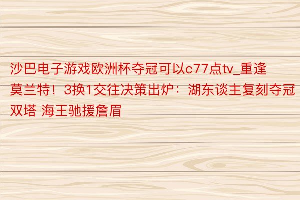 沙巴电子游戏欧洲杯夺冠可以c77点tv_重逢莫兰特！3换1交往决策出炉：湖东谈主复刻夺冠双塔 海王驰援詹眉