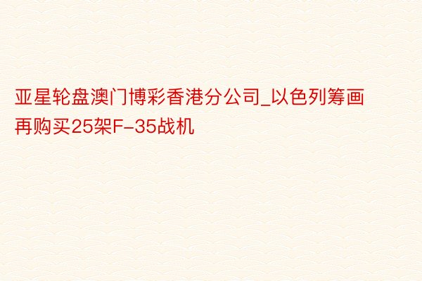 亚星轮盘澳门博彩香港分公司_以色列筹画再购买25架F-35战机