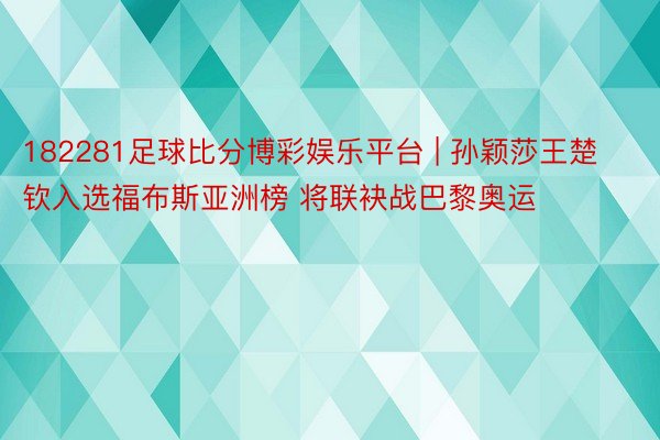 182281足球比分博彩娱乐平台 | 孙颖莎王楚钦入选福布斯亚洲榜 将联袂战巴黎奥运