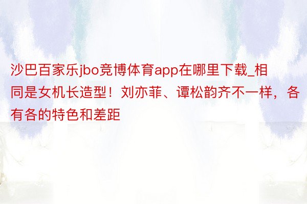 沙巴百家乐jbo竞博体育app在哪里下载_相同是女机长造型！刘亦菲、谭松韵齐不一样，各有各的特色和差距