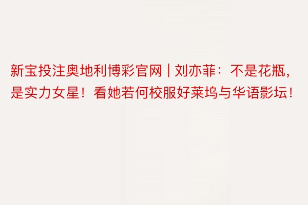 新宝投注奥地利博彩官网 | 刘亦菲：不是花瓶，是实力女星！看她若何校服好莱坞与华语影坛！