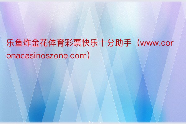 乐鱼炸金花体育彩票快乐十分助手（www.coronacasinoszone.com）