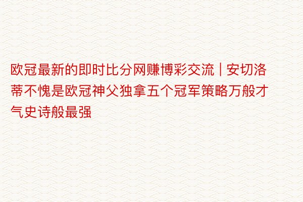 欧冠最新的即时比分网赚博彩交流 | 安切洛蒂不愧是欧冠神父独拿五个冠军策略万般才气史诗般最强