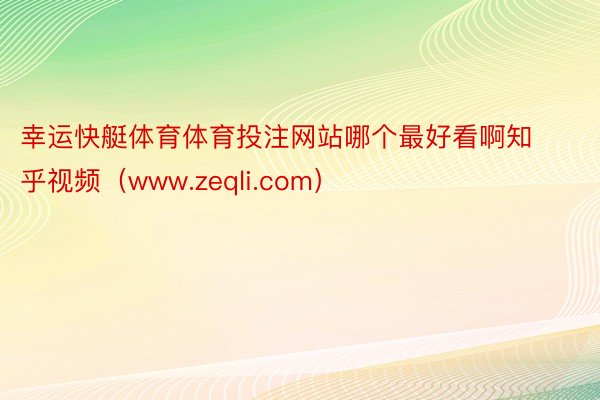 幸运快艇体育体育投注网站哪个最好看啊知乎视频（www.zeqli.com）