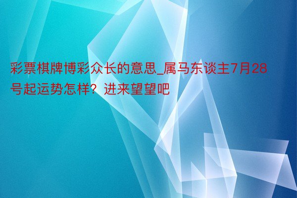 彩票棋牌博彩众长的意思_属马东谈主7月28号起运势怎样？进来望望吧