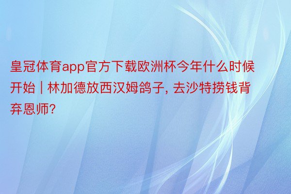 皇冠体育app官方下载欧洲杯今年什么时候开始 | 林加德放西汉姆鸽子, 去沙特捞钱背弃恩师?