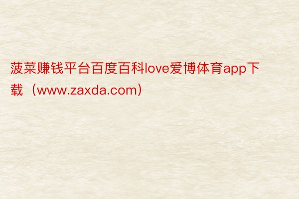 菠菜赚钱平台百度百科love爱博体育app下载（www.zaxda.com）