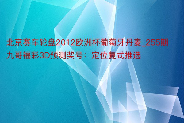 北京赛车轮盘2012欧洲杯葡萄牙丹麦_255期九哥福彩3D预测奖号：定位复式推选