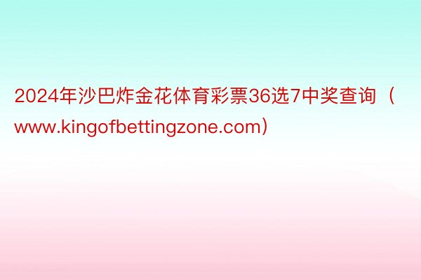 2024年沙巴炸金花体育彩票36选7中奖查询（www.kingofbettingzone.com）